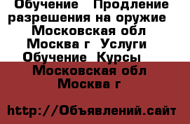 Обучение / Продление разрешения на оружие  - Московская обл., Москва г. Услуги » Обучение. Курсы   . Московская обл.,Москва г.